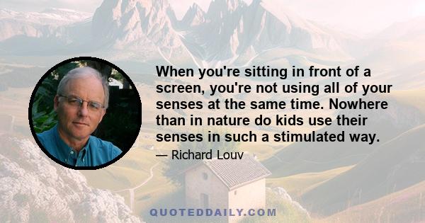 When you're sitting in front of a screen, you're not using all of your senses at the same time. Nowhere than in nature do kids use their senses in such a stimulated way.