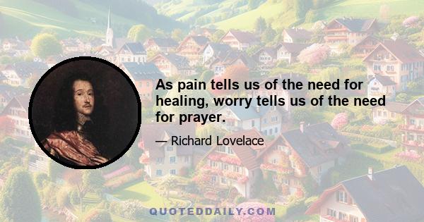 As pain tells us of the need for healing, worry tells us of the need for prayer.