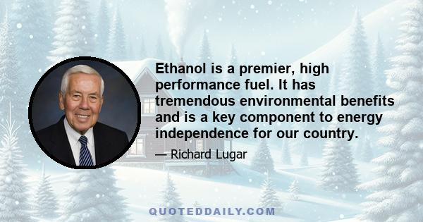 Ethanol is a premier, high performance fuel. It has tremendous environmental benefits and is a key component to energy independence for our country.