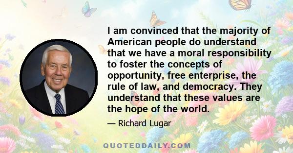 I am convinced that the majority of American people do understand that we have a moral responsibility to foster the concepts of opportunity, free enterprise, the rule of law, and democracy. They understand that these