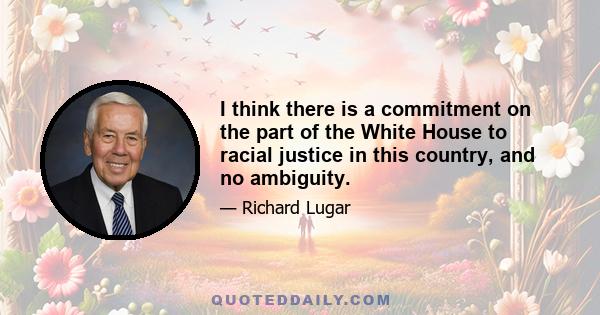 I think there is a commitment on the part of the White House to racial justice in this country, and no ambiguity.