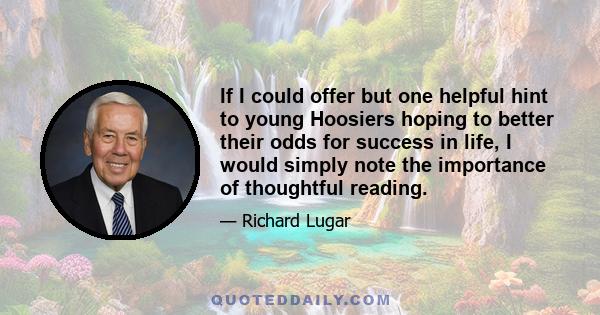 If I could offer but one helpful hint to young Hoosiers hoping to better their odds for success in life, I would simply note the importance of thoughtful reading.