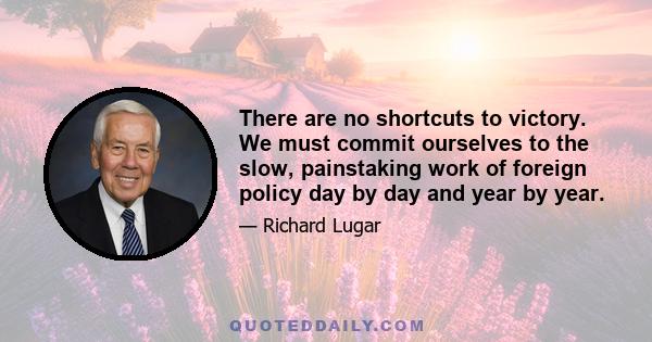 There are no shortcuts to victory. We must commit ourselves to the slow, painstaking work of foreign policy day by day and year by year.