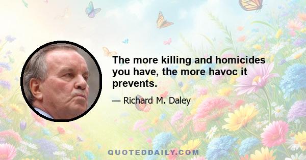 The more killing and homicides you have, the more havoc it prevents.