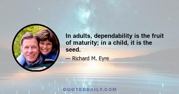 In adults, dependability is the fruit of maturity; in a child, it is the seed.