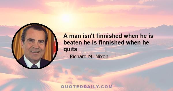 A man isn't finnished when he is beaten he is finnished when he quits