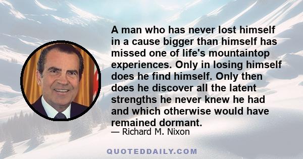 A man who has never lost himself in a cause bigger than himself has missed one of life's mountaintop experiences. Only in losing himself does he find himself. Only then does he discover all the latent strengths he never 