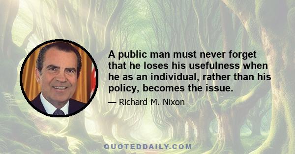 A public man must never forget that he loses his usefulness when he as an individual, rather than his policy, becomes the issue.