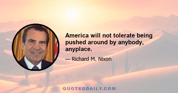 America will not tolerate being pushed around by anybody, anyplace.