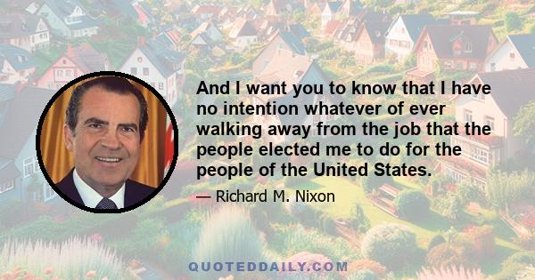 And I want you to know that I have no intention whatever of ever walking away from the job that the people elected me to do for the people of the United States.