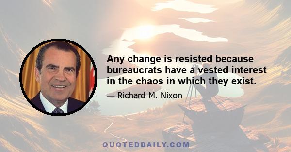 Any change is resisted because bureaucrats have a vested interest in the chaos in which they exist.