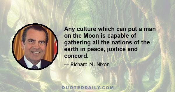 Any culture which can put a man on the Moon is capable of gathering all the nations of the earth in peace, justice and concord.