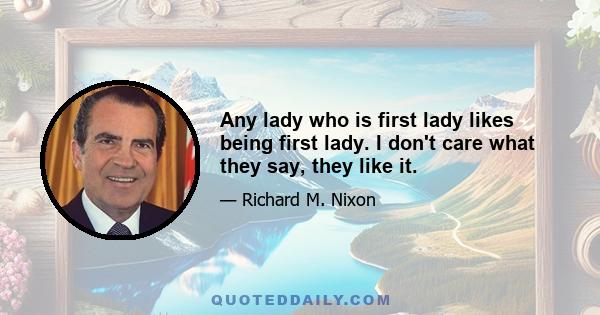 Any lady who is first lady likes being first lady. I don't care what they say, they like it.