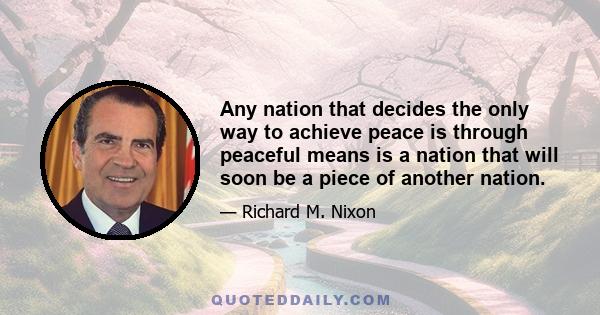 Any nation that decides the only way to achieve peace is through peaceful means is a nation that will soon be a piece of another nation.