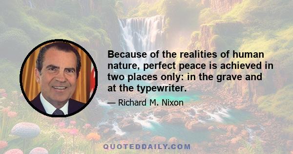 Because of the realities of human nature, perfect peace is achieved in two places only: in the grave and at the typewriter.