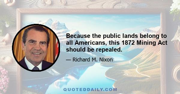 Because the public lands belong to all Americans, this 1872 Mining Act should be repealed.