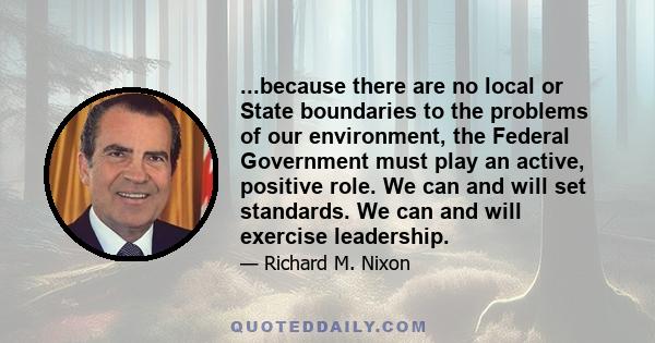 ...because there are no local or State boundaries to the problems of our environment, the Federal Government must play an active, positive role. We can and will set standards. We can and will exercise leadership.