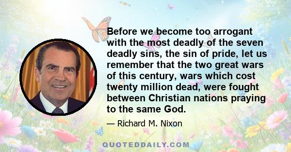 Before we become too arrogant with the most deadly of the seven deadly sins, the sin of pride, let us remember that the two great wars of this century, wars which cost twenty million dead, were fought between Christian