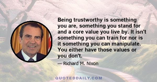 Being trustworthy is something you are, something you stand for and a core value you live by. It isn't something you can train for nor is it something you can manipulate. You either have those values or you don't.