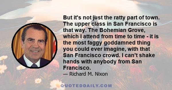 But it's not just the ratty part of town. The upper class in San Francisco is that way. The Bohemian Grove, which I attend from time to time - it is the most faggy goddamned thing you could ever imagine, with that San