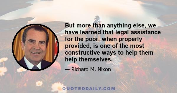 But more than anything else, we have learned that legal assistance for the poor, when properly provided, is one of the most constructive ways to help them help themselves.