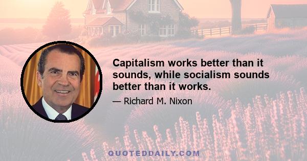 Capitalism works better than it sounds, while socialism sounds better than it works.