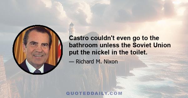 Castro couldn't even go to the bathroom unless the Soviet Union put the nickel in the toilet.