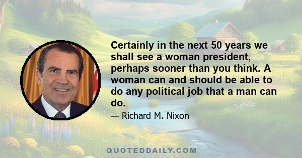 Certainly in the next 50 years we shall see a woman president, perhaps sooner than you think. A woman can and should be able to do any political job that a man can do.