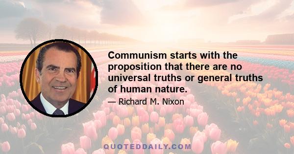 Communism starts with the proposition that there are no universal truths or general truths of human nature.