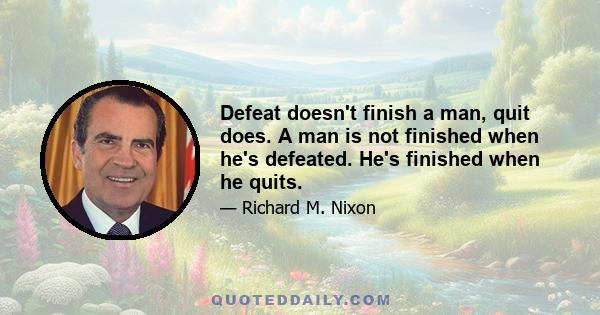 Defeat doesn't finish a man, quit does. A man is not finished when he's defeated. He's finished when he quits.