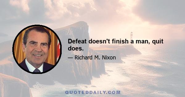 Defeat doesn't finish a man, quit does.