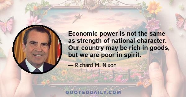 Economic power is not the same as strength of national character. Our country may be rich in goods, but we are poor in spirit.