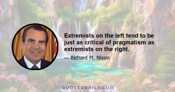 Extremists on the left tend to be just as critical of pragmatism as extremists on the right.