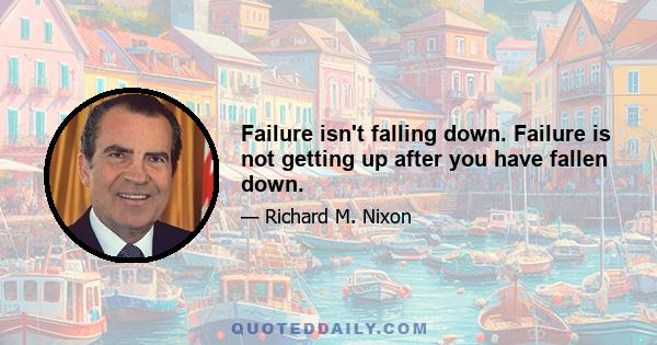 Failure isn't falling down. Failure is not getting up after you have fallen down.