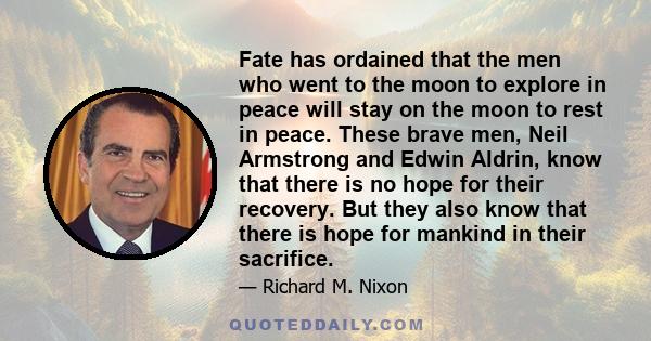 Fate has ordained that the men who went to the moon to explore in peace will stay on the moon to rest in peace. These brave men, Neil Armstrong and Edwin Aldrin, know that there is no hope for their recovery. But they