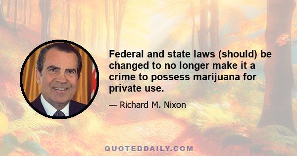 Federal and state laws (should) be changed to no longer make it a crime to possess marijuana for private use.