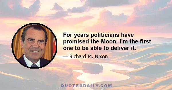 For years politicians have promised the Moon. I'm the first one to be able to deliver it.