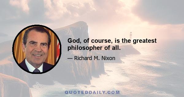 God, of course, is the greatest philosopher of all.