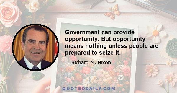 Government can provide opportunity. But opportunity means nothing unless people are prepared to seize it.