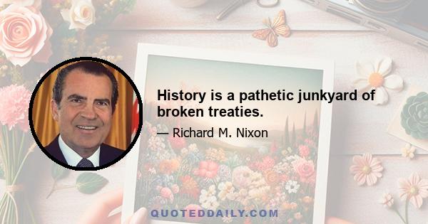 History is a pathetic junkyard of broken treaties.