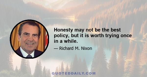 Honesty may not be the best policy, but it is worth trying once in a while.