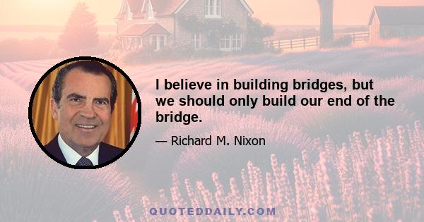 I believe in building bridges, but we should only build our end of the bridge.