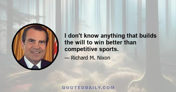 I don't know anything that builds the will to win better than competitive sports.