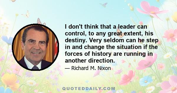 I don't think that a leader can control, to any great extent, his destiny. Very seldom can he step in and change the situation if the forces of history are running in another direction.