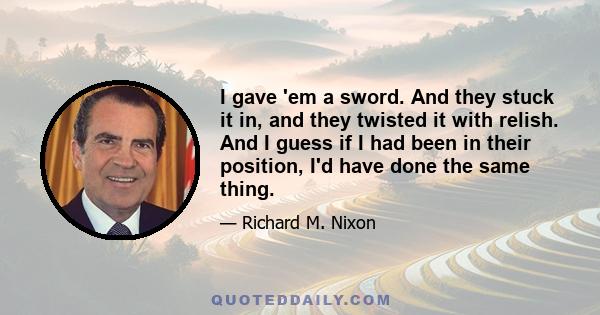 I gave 'em a sword. And they stuck it in, and they twisted it with relish. And I guess if I had been in their position, I'd have done the same thing.