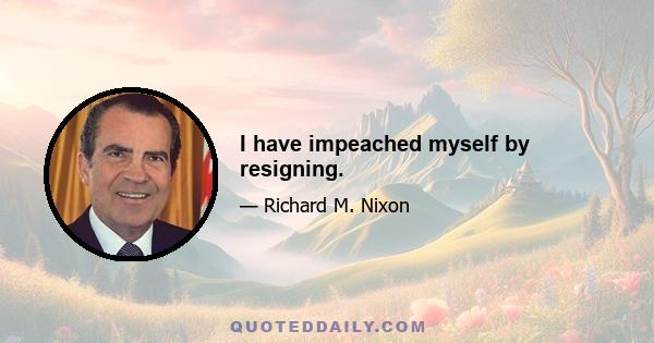 I have impeached myself by resigning.