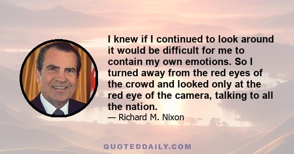 I knew if I continued to look around it would be difficult for me to contain my own emotions. So I turned away from the red eyes of the crowd and looked only at the red eye of the camera, talking to all the nation.