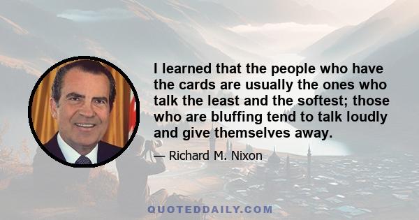 I learned that the people who have the cards are usually the ones who talk the least and the softest; those who are bluffing tend to talk loudly and give themselves away.