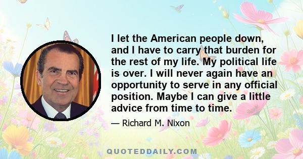 I let the American people down, and I have to carry that burden for the rest of my life. My political life is over. I will never again have an opportunity to serve in any official position. Maybe I can give a little