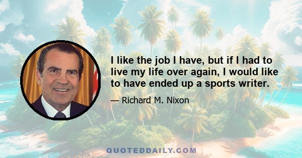 I like the job I have, but if I had to live my life over again, I would like to have ended up a sports writer.